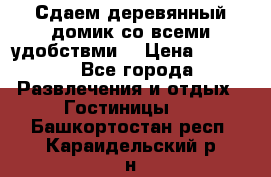 Сдаем деревянный домик со всеми удобствми. › Цена ­ 2 500 - Все города Развлечения и отдых » Гостиницы   . Башкортостан респ.,Караидельский р-н